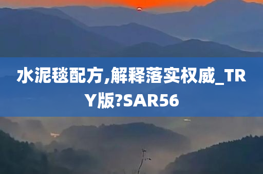 水泥毯配方,解释落实权威_TRY版?SAR56