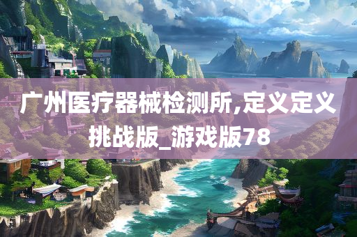 广州医疗器械检测所,定义定义挑战版_游戏版78