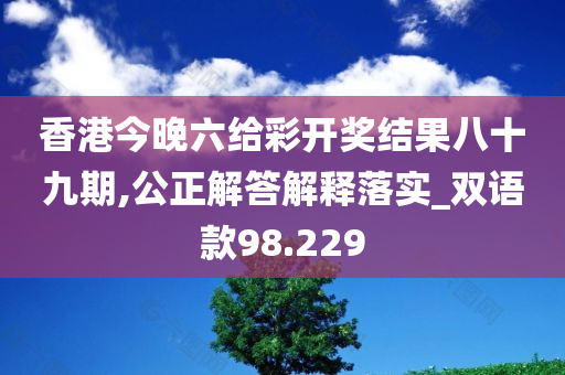 香港今晚六给彩开奖结果八十九期,公正解答解释落实_双语款98.229