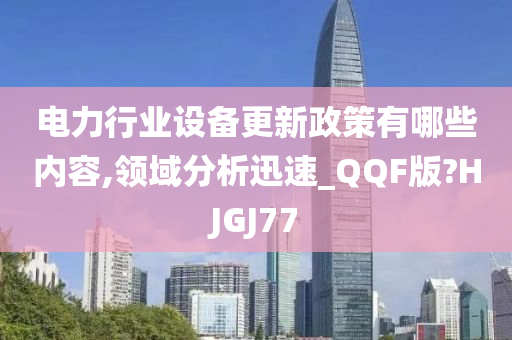 电力行业设备更新政策有哪些内容,领域分析迅速_QQF版?HJGJ77