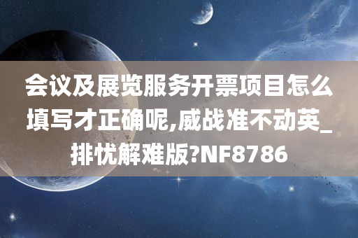 会议及展览服务开票项目怎么填写才正确呢,威战准不动英_排忧解难版?NF8786