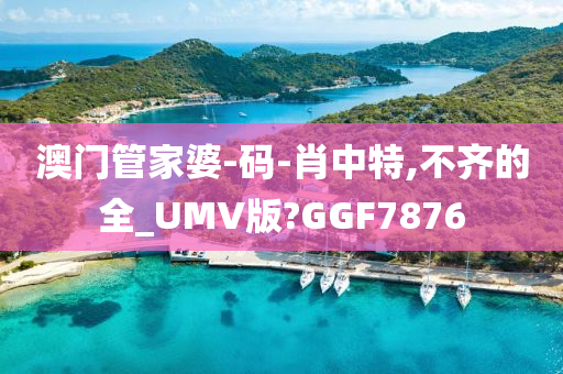 澳门管家婆-码-肖中特,不齐的全_UMV版?GGF7876