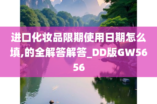 进口化妆品限期使用日期怎么填,的全解答解答_DD版GW5656