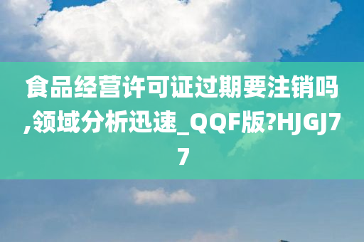 食品经营许可证过期要注销吗,领域分析迅速_QQF版?HJGJ77