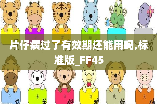 片仔癀过了有效期还能用吗,标准版_FF45