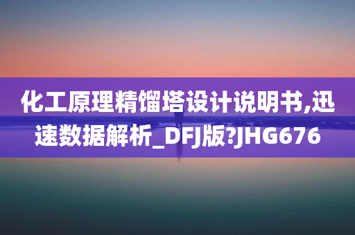 化工原理精馏塔设计说明书,迅速数据解析_DFJ版?JHG676