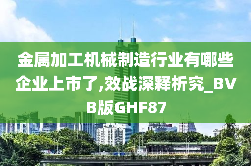 金属加工机械制造行业有哪些企业上市了,效战深释析究_BVB版GHF87