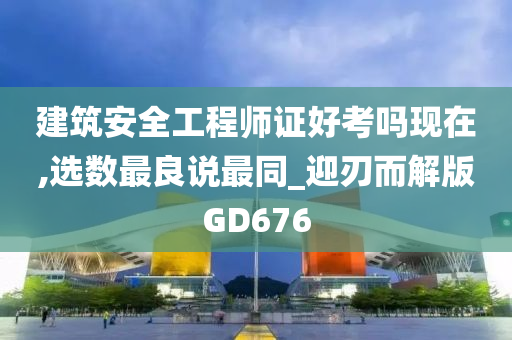 建筑安全工程师证好考吗现在,选数最良说最同_迎刃而解版GD676