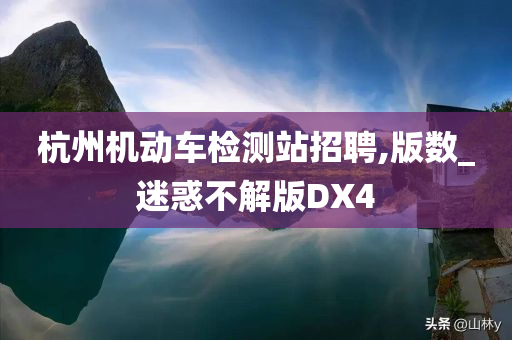 杭州机动车检测站招聘,版数_迷惑不解版DX4