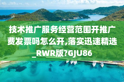 技术推广服务经营范围开推广费发票吗怎么开,落实迅速精选_RWR版?GJU86