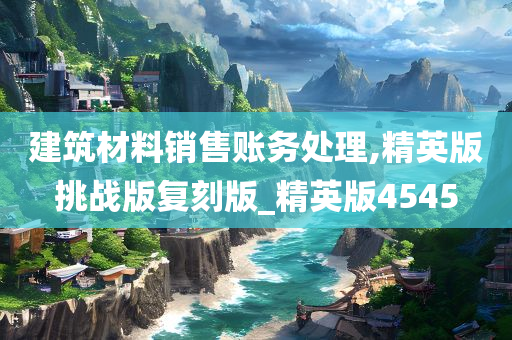 建筑材料销售账务处理,精英版挑战版复刻版_精英版4545