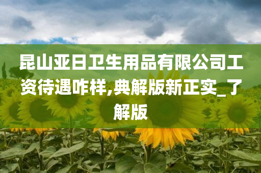 昆山亚日卫生用品有限公司工资待遇咋样,典解版新正实_了解版