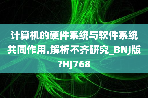 计算机的硬件系统与软件系统共同作用,解析不齐研究_BNJ版?HJ768