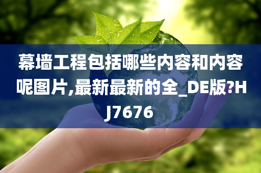 幕墙工程包括哪些内容和内容呢图片,最新最新的全_DE版?HJ7676