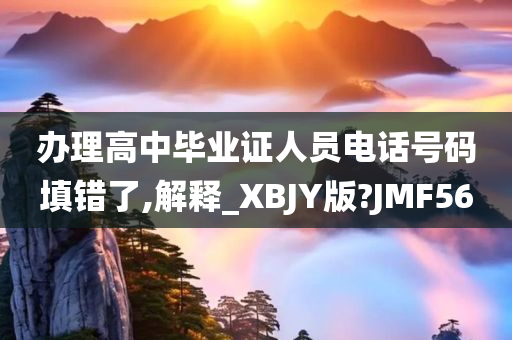 办理高中毕业证人员电话号码填错了,解释_XBJY版?JMF56