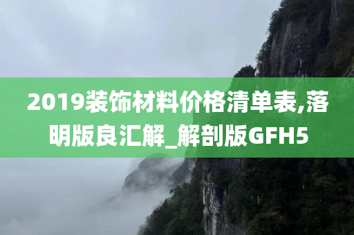 2019装饰材料价格清单表,落明版良汇解_解剖版GFH5