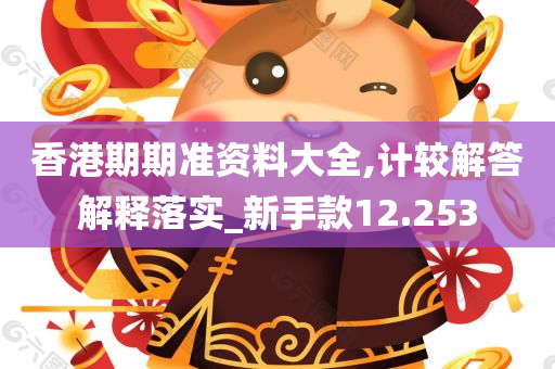 香港期期准资料大全,计较解答解释落实_新手款12.253