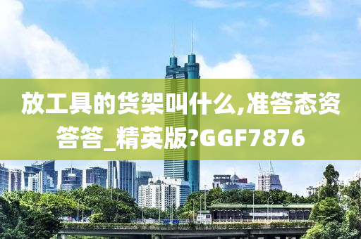 放工具的货架叫什么,准答态资答答_精英版?GGF7876