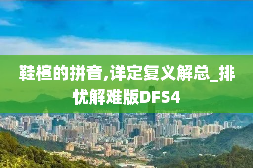 鞋楦的拼音,详定复义解总_排忧解难版DFS4