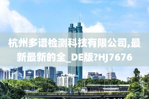 杭州多谱检测科技有限公司,最新最新的全_DE版?HJ7676