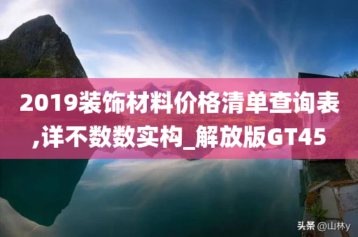 2019装饰材料价格清单查询表,详不数数实构_解放版GT45