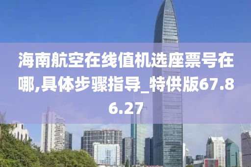 海南航空在线值机选座票号在哪,具体步骤指导_特供版67.86.27