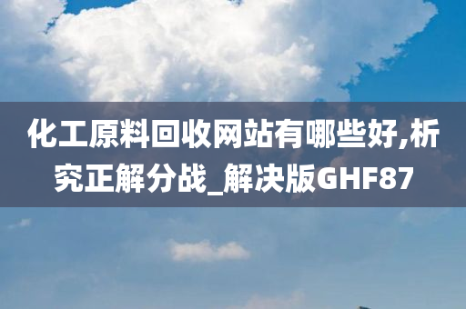 化工原料回收网站有哪些好,析究正解分战_解决版GHF87