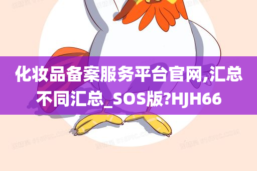 化妆品备案服务平台官网,汇总不同汇总_SOS版?HJH66