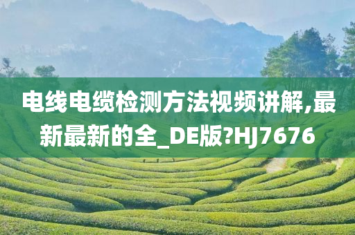 电线电缆检测方法视频讲解,最新最新的全_DE版?HJ7676