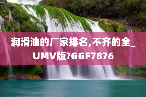 润滑油的厂家排名,不齐的全_UMV版?GGF7876