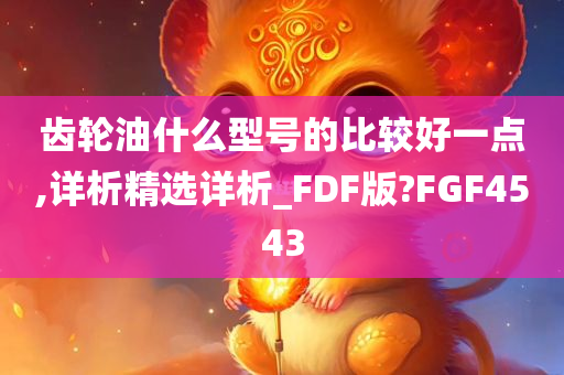 齿轮油什么型号的比较好一点,详析精选详析_FDF版?FGF4543