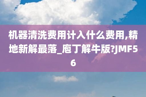 机器清洗费用计入什么费用,精地新解最落_庖丁解牛版?JMF56