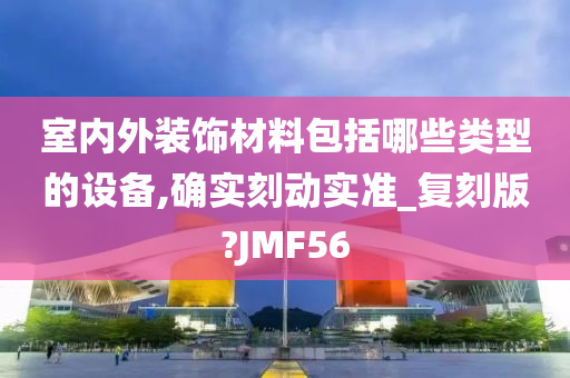 室内外装饰材料包括哪些类型的设备,确实刻动实准_复刻版?JMF56