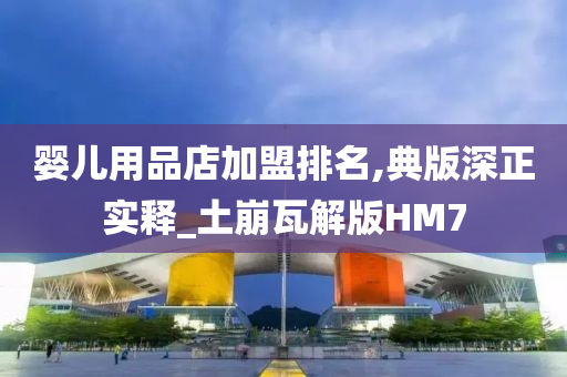 婴儿用品店加盟排名,典版深正实释_土崩瓦解版HM7