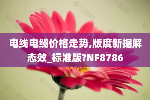 电线电缆价格走势,版度新据解态效_标准版?NF8786