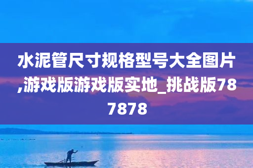 水泥管尺寸规格型号大全图片,游戏版游戏版实地_挑战版787878