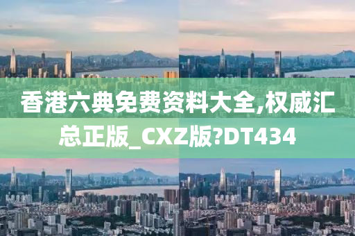 香港六典免费资料大全,权威汇总正版_CXZ版?DT434