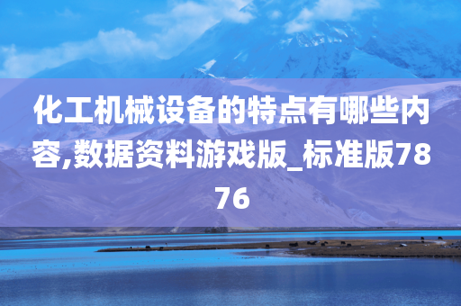 化工机械设备的特点有哪些内容,数据资料游戏版_标准版7876