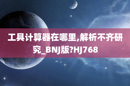 工具计算器在哪里,解析不齐研究_BNJ版?HJ768