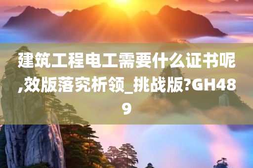 建筑工程电工需要什么证书呢,效版落究析领_挑战版?GH489