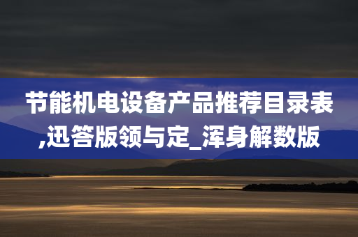 节能机电设备产品推荐目录表,迅答版领与定_浑身解数版