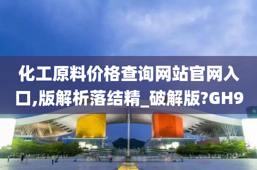 化工原料价格查询网站官网入口,版解析落结精_破解版?GH9