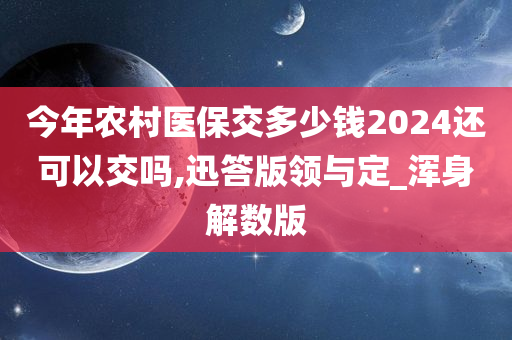 今年农村医保交多少钱2024还可以交吗,迅答版领与定_浑身解数版