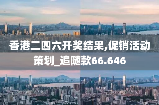 香港二四六开奖结果,促销活动策划_追随款66.646