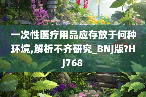 一次性医疗用品应存放于何种环境,解析不齐研究_BNJ版?HJ768