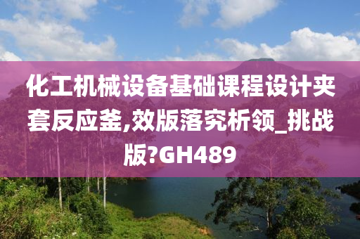 化工机械设备基础课程设计夹套反应釜,效版落究析领_挑战版?GH489