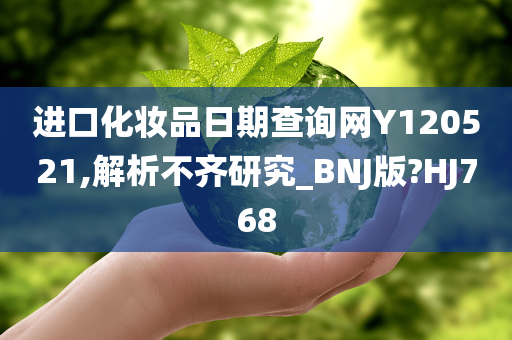 进口化妆品日期查询网Y120521,解析不齐研究_BNJ版?HJ768