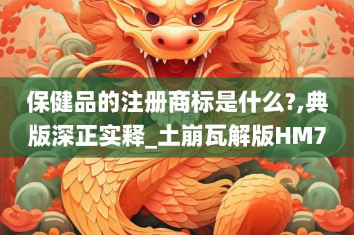 保健品的注册商标是什么?,典版深正实释_土崩瓦解版HM7