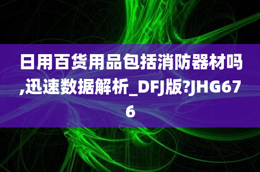 日用百货用品包括消防器材吗,迅速数据解析_DFJ版?JHG676