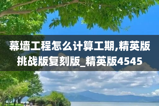 幕墙工程怎么计算工期,精英版挑战版复刻版_精英版4545